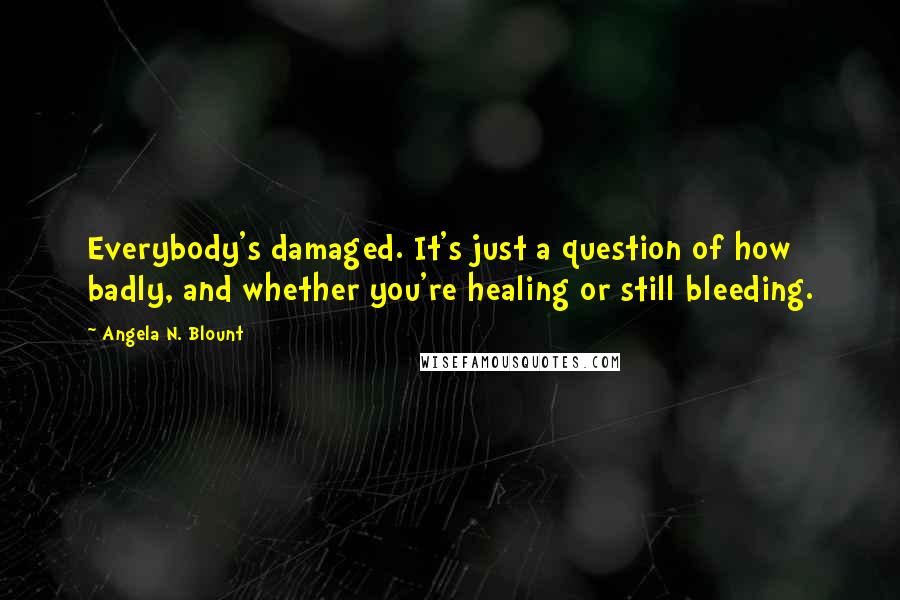 Angela N. Blount Quotes: Everybody's damaged. It's just a question of how badly, and whether you're healing or still bleeding.