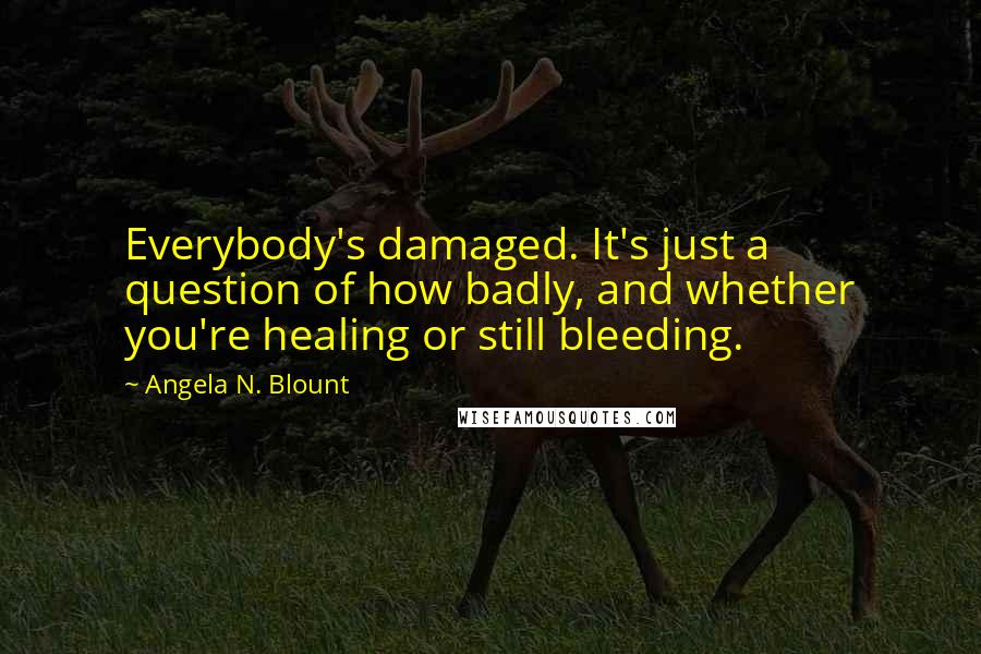 Angela N. Blount Quotes: Everybody's damaged. It's just a question of how badly, and whether you're healing or still bleeding.