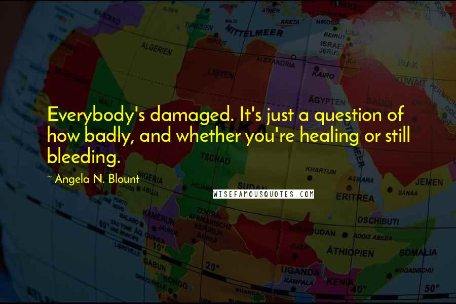 Angela N. Blount Quotes: Everybody's damaged. It's just a question of how badly, and whether you're healing or still bleeding.