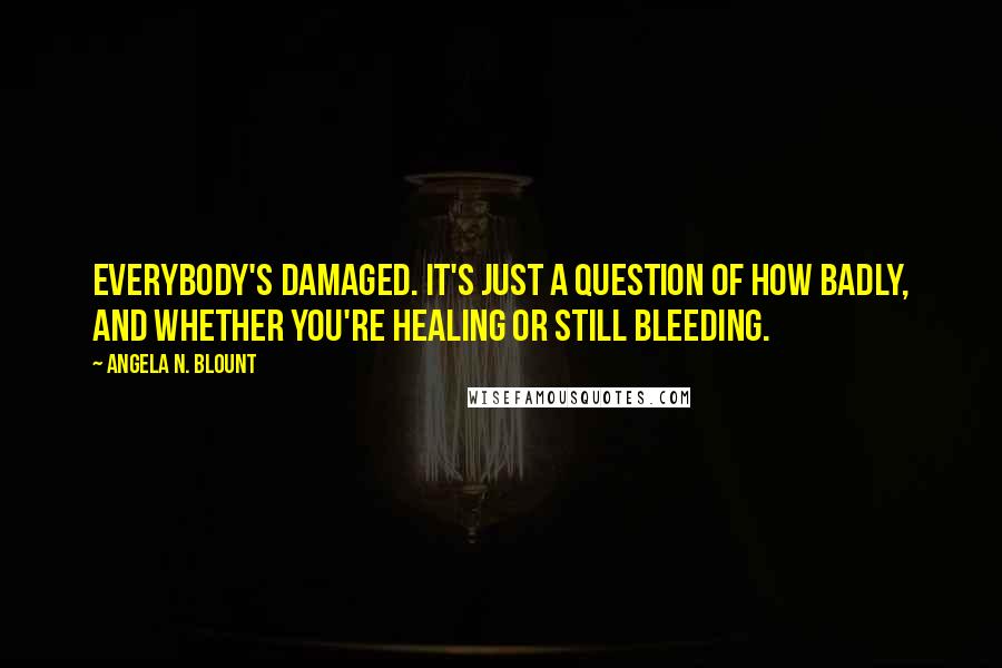 Angela N. Blount Quotes: Everybody's damaged. It's just a question of how badly, and whether you're healing or still bleeding.