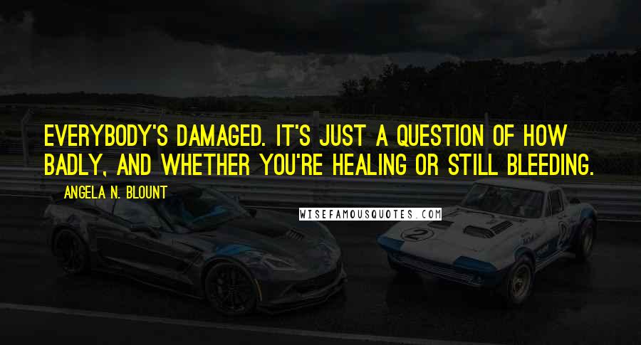 Angela N. Blount Quotes: Everybody's damaged. It's just a question of how badly, and whether you're healing or still bleeding.