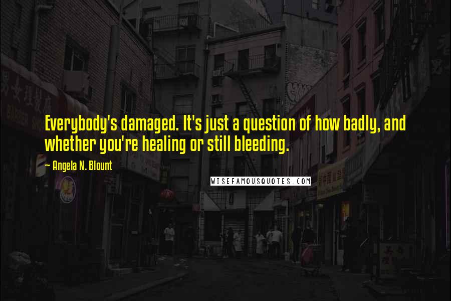 Angela N. Blount Quotes: Everybody's damaged. It's just a question of how badly, and whether you're healing or still bleeding.