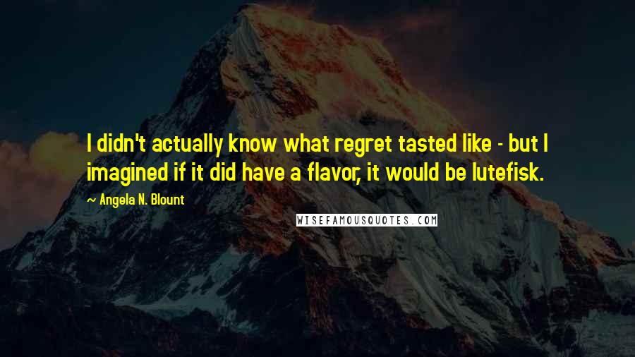Angela N. Blount Quotes: I didn't actually know what regret tasted like - but I imagined if it did have a flavor, it would be lutefisk.