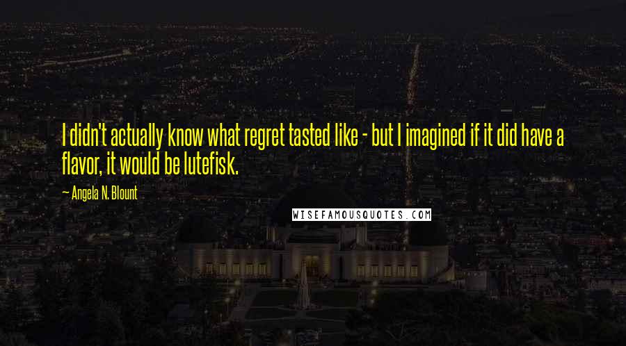 Angela N. Blount Quotes: I didn't actually know what regret tasted like - but I imagined if it did have a flavor, it would be lutefisk.