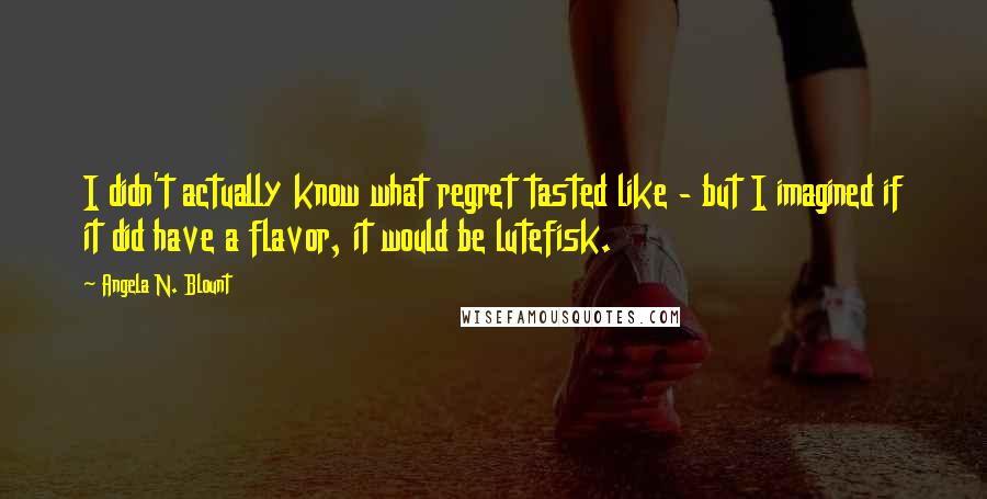 Angela N. Blount Quotes: I didn't actually know what regret tasted like - but I imagined if it did have a flavor, it would be lutefisk.