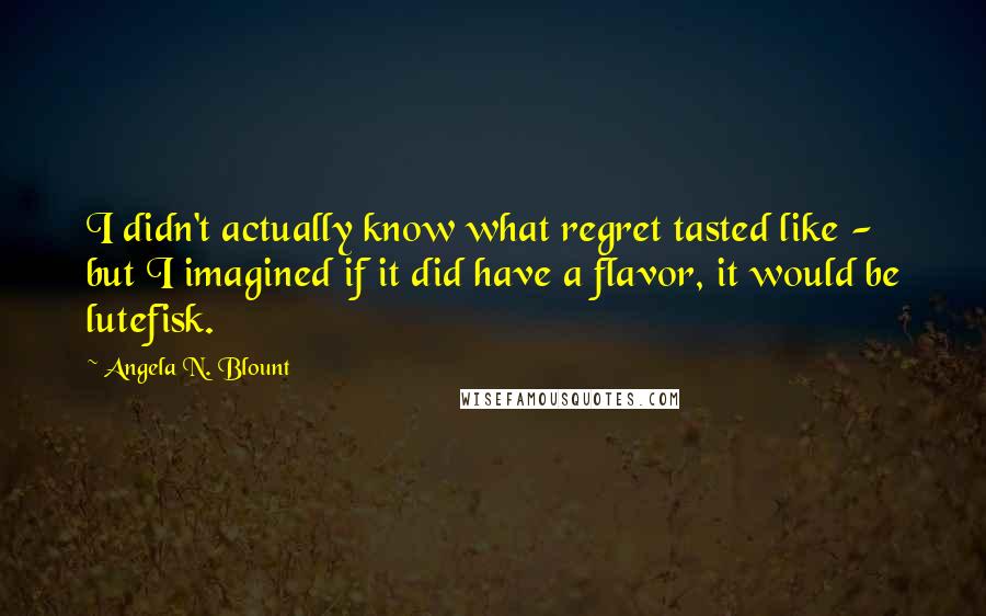 Angela N. Blount Quotes: I didn't actually know what regret tasted like - but I imagined if it did have a flavor, it would be lutefisk.