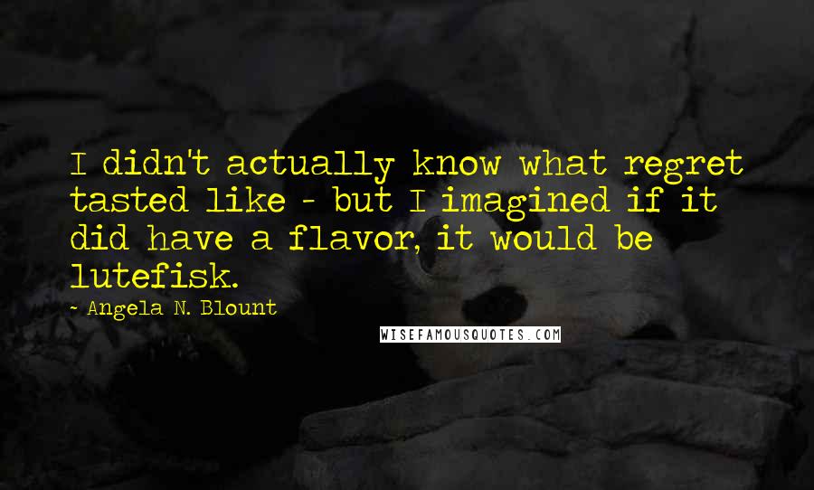 Angela N. Blount Quotes: I didn't actually know what regret tasted like - but I imagined if it did have a flavor, it would be lutefisk.