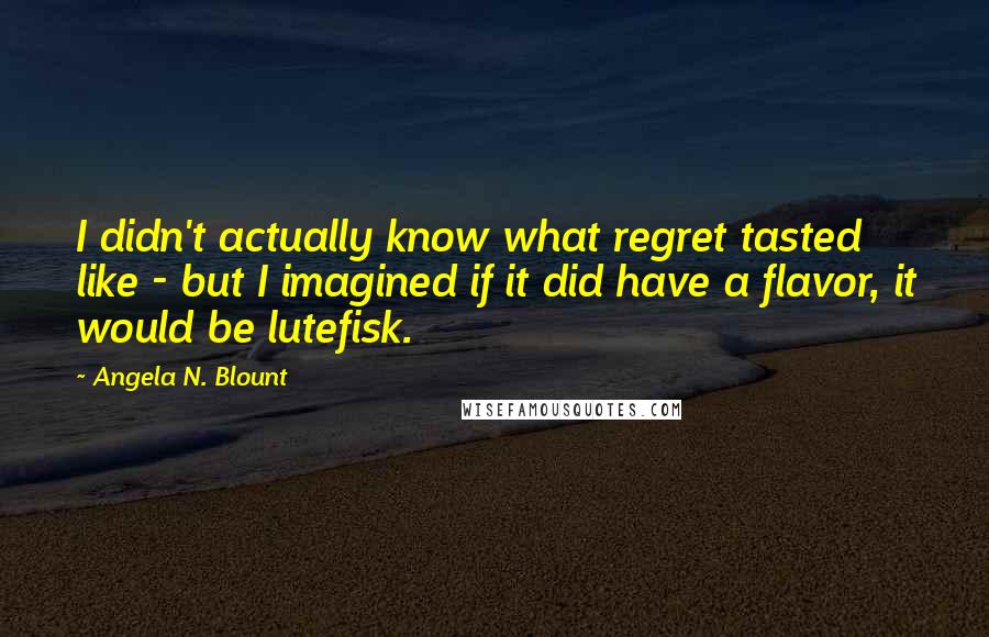 Angela N. Blount Quotes: I didn't actually know what regret tasted like - but I imagined if it did have a flavor, it would be lutefisk.