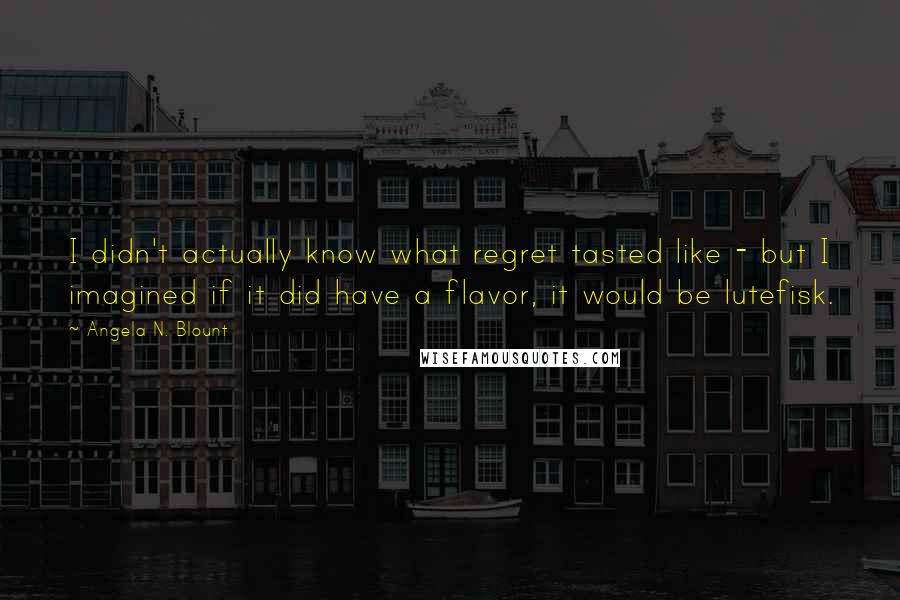 Angela N. Blount Quotes: I didn't actually know what regret tasted like - but I imagined if it did have a flavor, it would be lutefisk.