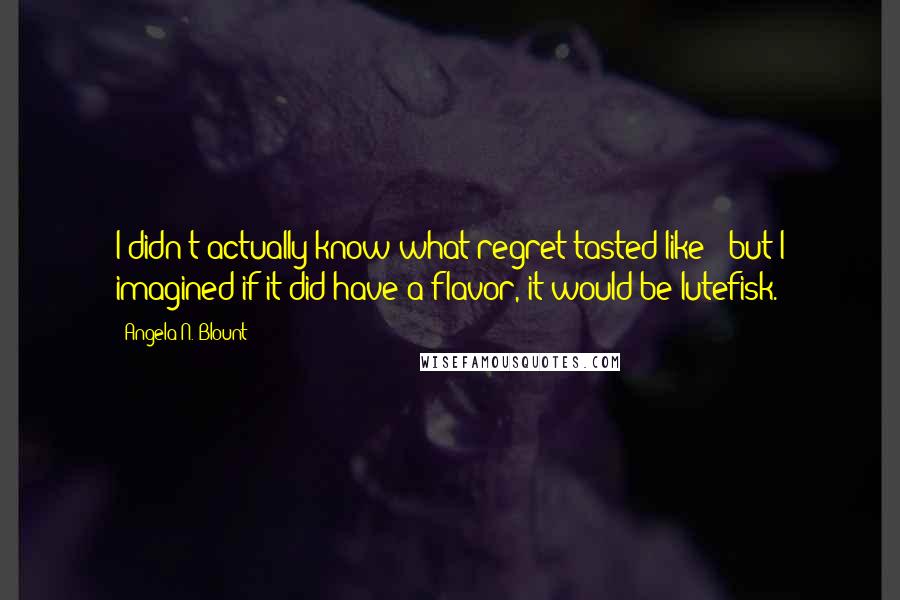 Angela N. Blount Quotes: I didn't actually know what regret tasted like - but I imagined if it did have a flavor, it would be lutefisk.