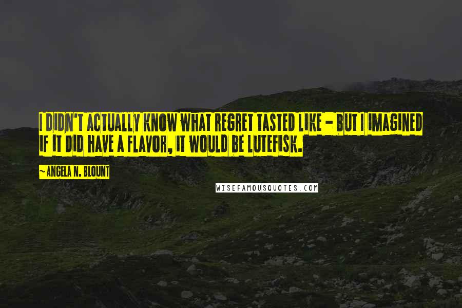 Angela N. Blount Quotes: I didn't actually know what regret tasted like - but I imagined if it did have a flavor, it would be lutefisk.