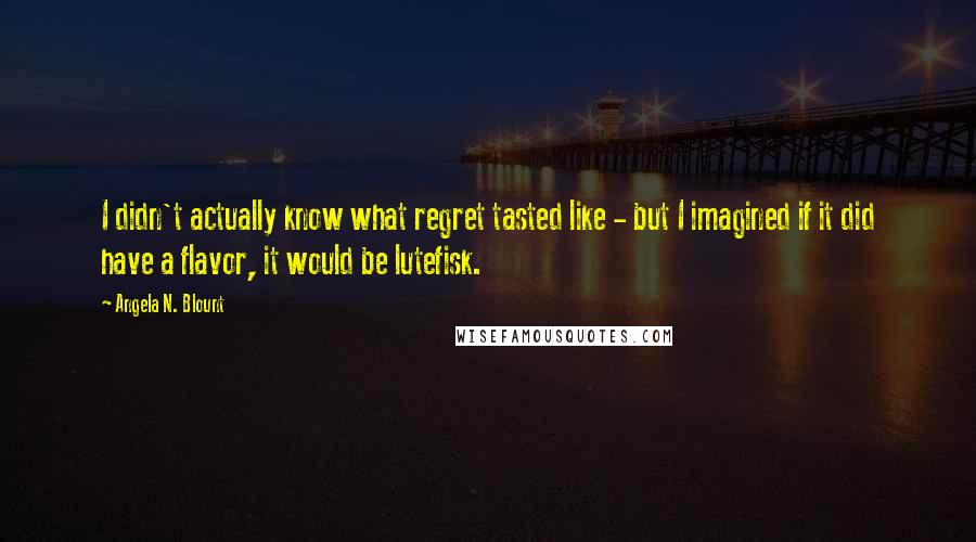 Angela N. Blount Quotes: I didn't actually know what regret tasted like - but I imagined if it did have a flavor, it would be lutefisk.