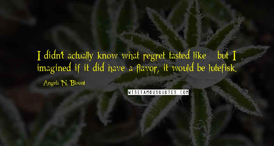 Angela N. Blount Quotes: I didn't actually know what regret tasted like - but I imagined if it did have a flavor, it would be lutefisk.