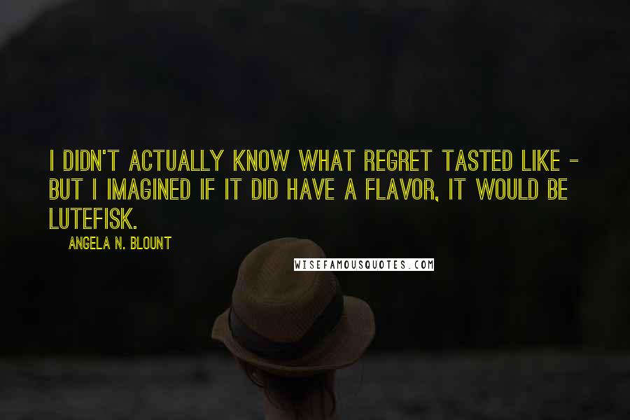 Angela N. Blount Quotes: I didn't actually know what regret tasted like - but I imagined if it did have a flavor, it would be lutefisk.