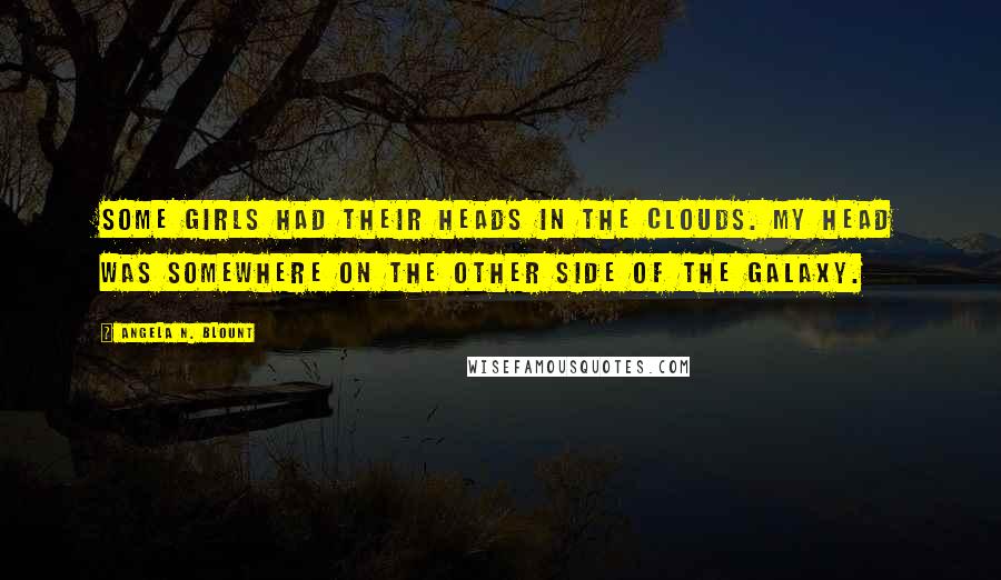 Angela N. Blount Quotes: Some girls had their heads in the clouds. My head was somewhere on the other side of the galaxy.