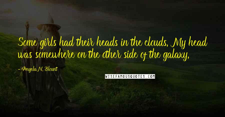 Angela N. Blount Quotes: Some girls had their heads in the clouds. My head was somewhere on the other side of the galaxy.