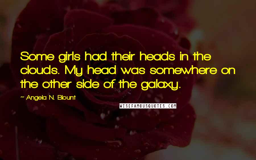 Angela N. Blount Quotes: Some girls had their heads in the clouds. My head was somewhere on the other side of the galaxy.