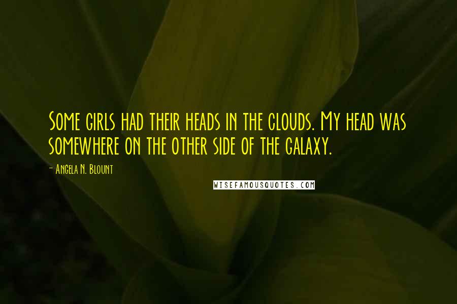 Angela N. Blount Quotes: Some girls had their heads in the clouds. My head was somewhere on the other side of the galaxy.