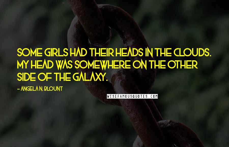 Angela N. Blount Quotes: Some girls had their heads in the clouds. My head was somewhere on the other side of the galaxy.