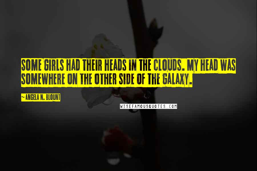 Angela N. Blount Quotes: Some girls had their heads in the clouds. My head was somewhere on the other side of the galaxy.