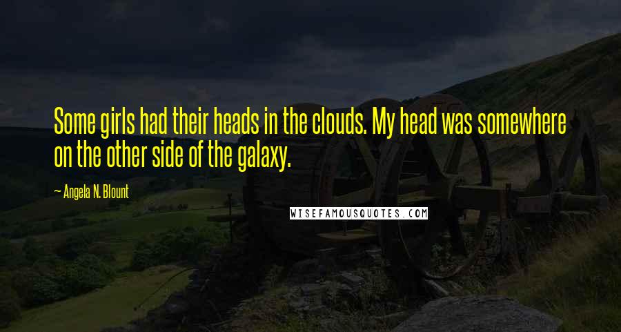 Angela N. Blount Quotes: Some girls had their heads in the clouds. My head was somewhere on the other side of the galaxy.