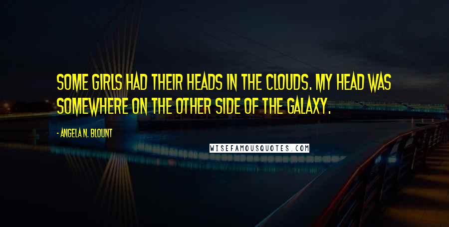 Angela N. Blount Quotes: Some girls had their heads in the clouds. My head was somewhere on the other side of the galaxy.