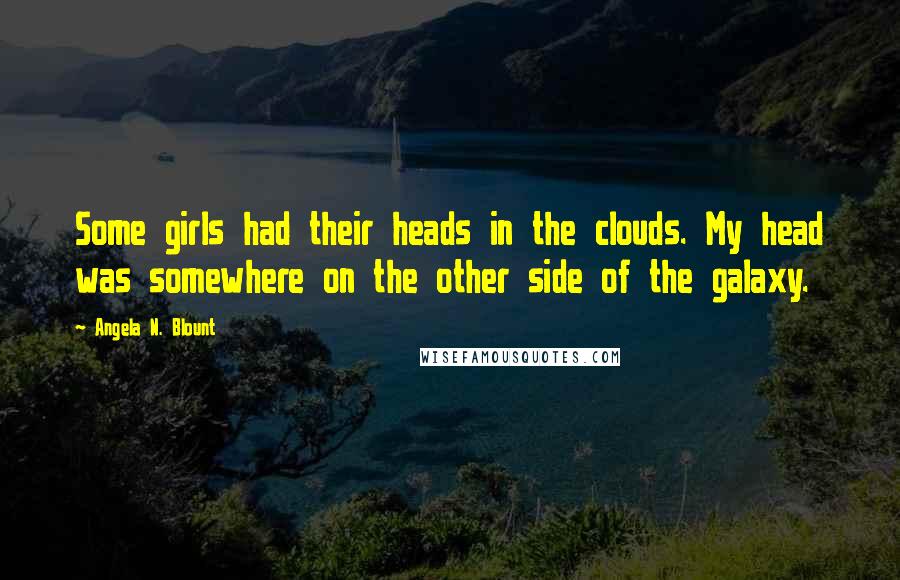 Angela N. Blount Quotes: Some girls had their heads in the clouds. My head was somewhere on the other side of the galaxy.