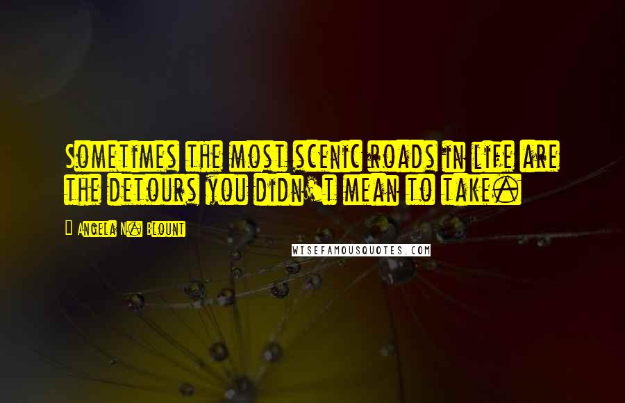 Angela N. Blount Quotes: Sometimes the most scenic roads in life are the detours you didn't mean to take.