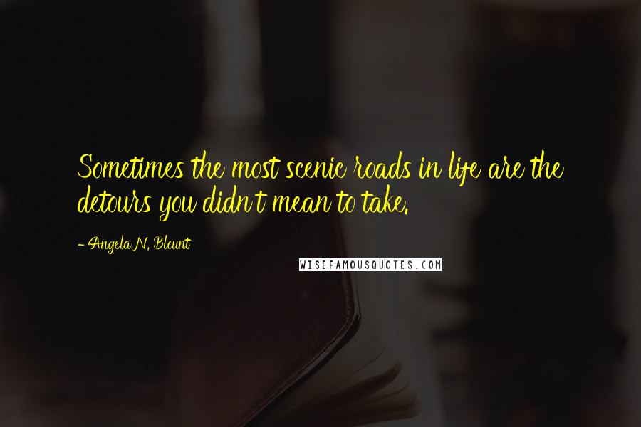 Angela N. Blount Quotes: Sometimes the most scenic roads in life are the detours you didn't mean to take.