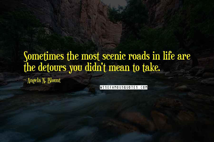 Angela N. Blount Quotes: Sometimes the most scenic roads in life are the detours you didn't mean to take.