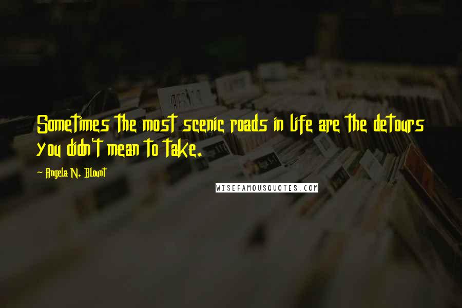 Angela N. Blount Quotes: Sometimes the most scenic roads in life are the detours you didn't mean to take.