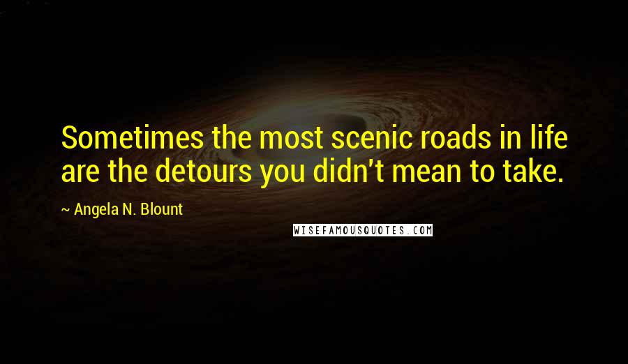 Angela N. Blount Quotes: Sometimes the most scenic roads in life are the detours you didn't mean to take.