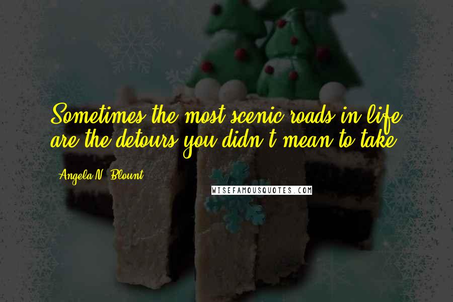 Angela N. Blount Quotes: Sometimes the most scenic roads in life are the detours you didn't mean to take.