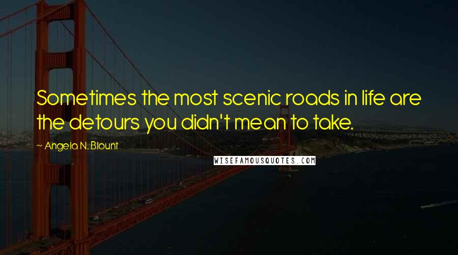 Angela N. Blount Quotes: Sometimes the most scenic roads in life are the detours you didn't mean to take.