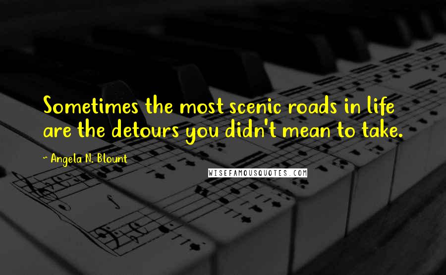 Angela N. Blount Quotes: Sometimes the most scenic roads in life are the detours you didn't mean to take.