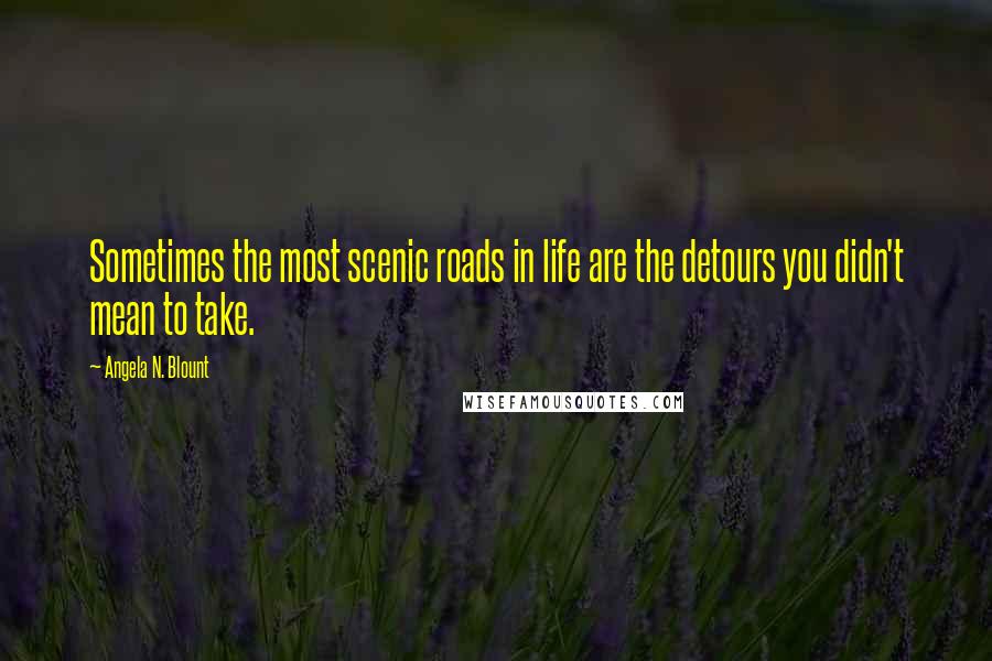 Angela N. Blount Quotes: Sometimes the most scenic roads in life are the detours you didn't mean to take.