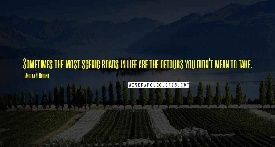 Angela N. Blount Quotes: Sometimes the most scenic roads in life are the detours you didn't mean to take.