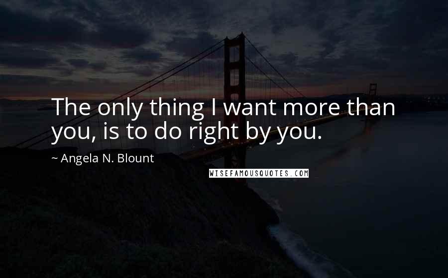 Angela N. Blount Quotes: The only thing I want more than you, is to do right by you.