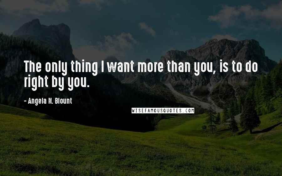 Angela N. Blount Quotes: The only thing I want more than you, is to do right by you.