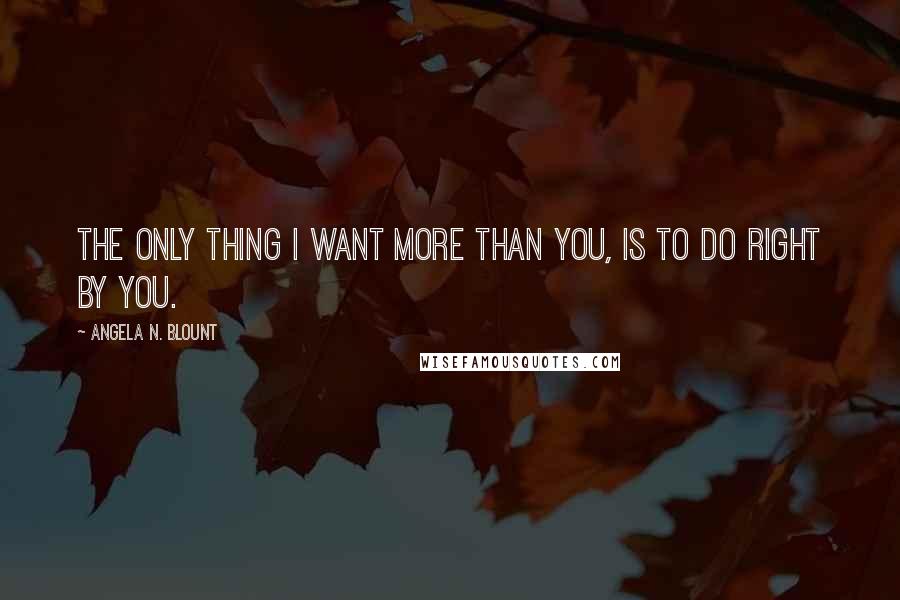 Angela N. Blount Quotes: The only thing I want more than you, is to do right by you.