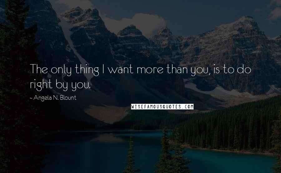 Angela N. Blount Quotes: The only thing I want more than you, is to do right by you.