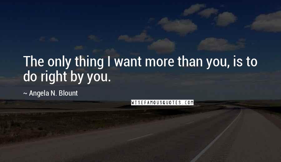 Angela N. Blount Quotes: The only thing I want more than you, is to do right by you.