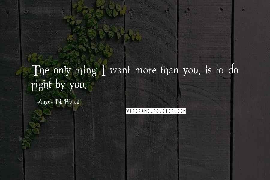 Angela N. Blount Quotes: The only thing I want more than you, is to do right by you.