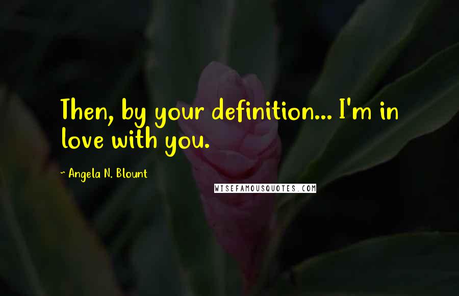 Angela N. Blount Quotes: Then, by your definition... I'm in love with you.