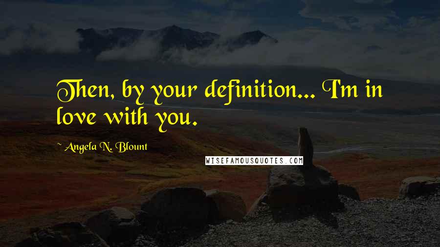 Angela N. Blount Quotes: Then, by your definition... I'm in love with you.