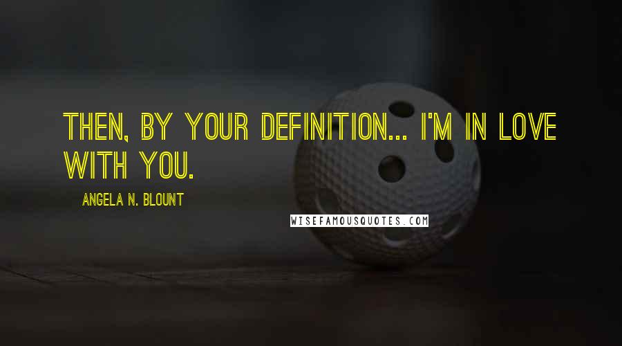 Angela N. Blount Quotes: Then, by your definition... I'm in love with you.