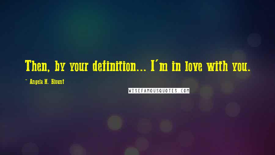 Angela N. Blount Quotes: Then, by your definition... I'm in love with you.