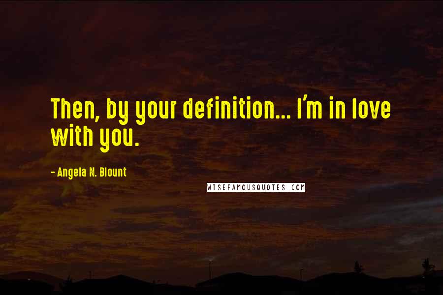 Angela N. Blount Quotes: Then, by your definition... I'm in love with you.