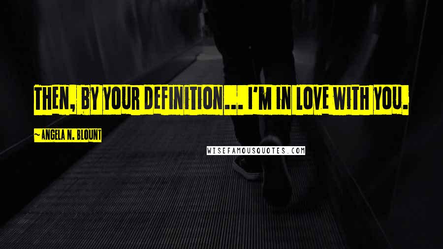 Angela N. Blount Quotes: Then, by your definition... I'm in love with you.