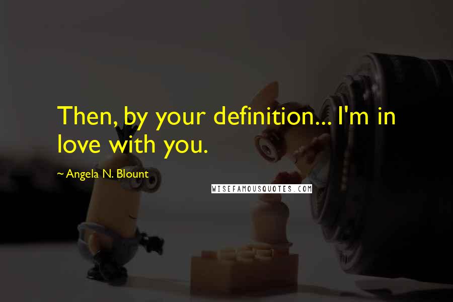 Angela N. Blount Quotes: Then, by your definition... I'm in love with you.